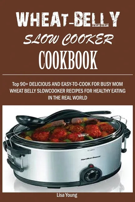 Wheat-Belly Slow Cooker Cookbook: Top 90+ Delicious, and Easy-To-Cook for Busy Mom and Dad Wheat Belly Slow Cooker Recipes for a Healthy Eating in the - Paperback