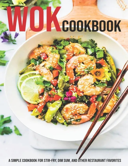 Wok Cookbook: A Simple Cookbook For Stir-Fry, Dim Sum, And Other Restaurant Favorites - Paperback