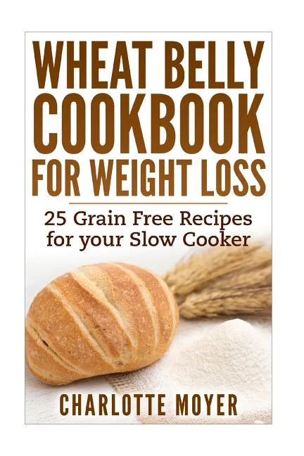 Wheat Belly Cookbook for Weight Loss: 25 Grain Free Recipes for your Slow Cooker (Gluten Free, Wheat Free Diet, Cooker) - Paperback