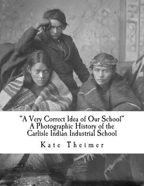 "a Very Correct Idea of Our School": A Photographic History of the Carlisle Indian Industrial School - Paperback