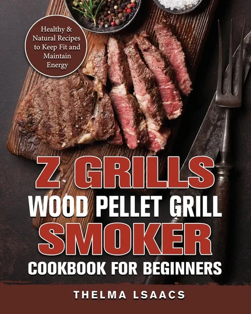 Z Grills Wood Pellet Grill & Smoker Cookbook For Beginners: Healthy & Natural Recipes to Keep Fit and Maintain Energy - Paperback