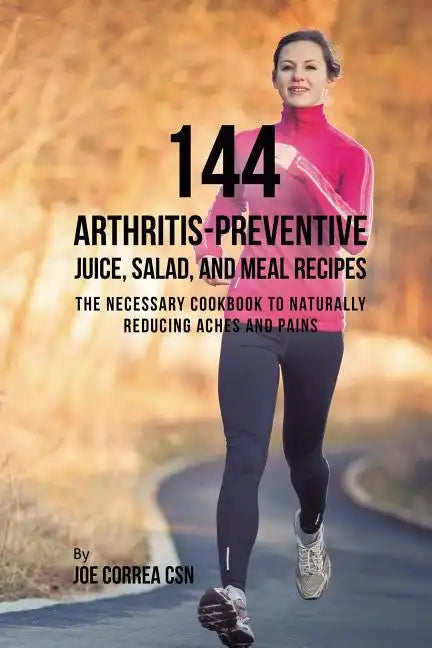 144 Arthritis-Preventive Juice, Salad, and Meal Recipes: The Necessary Cookbook to Naturally Reducing Aches and Pains - Paperback
