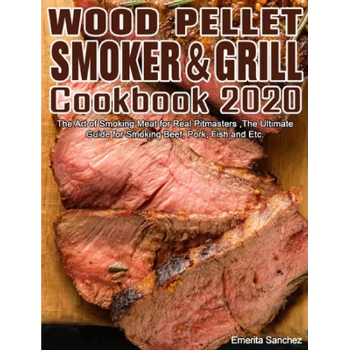 Wood Pellet Smoker and Grill Cookbook #2020: The Art of Smoking Meat for Real Pitmasters, The Ultimate Guide for Smoking Beef, Pork, Fish and Etc. - Hardcover
