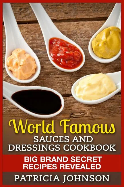 World Famous Sauces and Dressings Cookbook: Big Brand Secret Recipes Revealed - Paperback