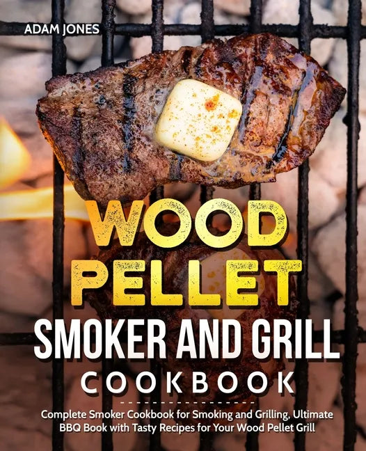 Wood Pellet Smoker and Grill Cookbook: Complete Smoker Cookbook for Smoking and Grilling, Ultimate BBQ Book with Tasty Recipes for Your Wood Pellet Gr - Paperback