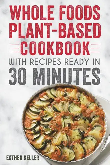 Whole Foods Plant-based Cookbook With Recipes Ready In 30 Minutes: Wholesome foods for a healthier you - Paperback