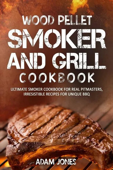 Wood Pellet Smoker and Grill Cookbook: Ultimate Smoker Cookbook for Real Pitmasters, Irresistible Recipes for Unique BBQ - Paperback
