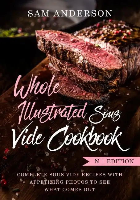 Whole Illustrated Sous Vide Cookbook: Complete Sous Vide Recipes With Appetizing Photos to See What Comes Out! - Paperback