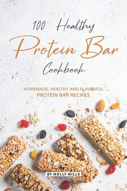 100% Healthy Protein Bar Cookbook: Homemade, healthy and Flavorful Protein Bar Recipes - Paperback