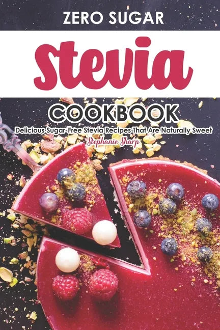 Zero Sugar Stevia Cookbook: Delicious Sugar-Free Stevia Recipes That Are Naturally Sweet - Paperback