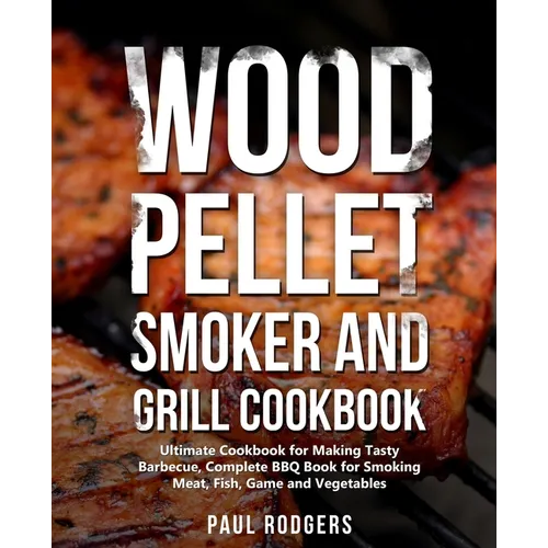 Wood Pellet Smoker and Grill Cookbook: Ultimate Cookbook for Making Tasty Barbecue, Complete BBQ Book for Smoking Meat, Fish, Game and Vegetables - Paperback
