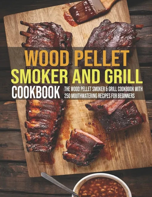 Wood Pellet Smoker And Grill Cookbook: The Wood Pellet Smoker & Grill Cookbook With 250 Mouthwatering Recipes For Beginners - Paperback