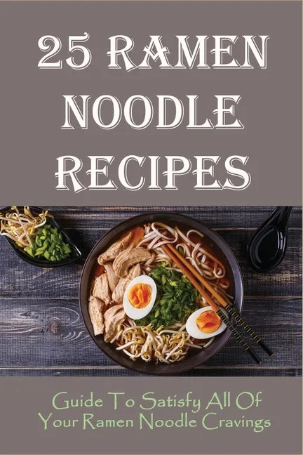 25 Ramen Noodle Recipes: Guide To Satisfy All Of Your Ramen Noodle Cravings: Ramen Noodles Cookbook - Paperback