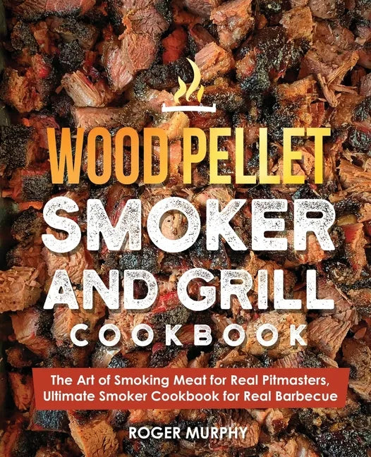 Wood Pellet Smoker and Grill Cookbook: The Art of Smoking Meat for Real Pitmasters, Ultimate Smoker Cookbook for Real Barbecue - Paperback