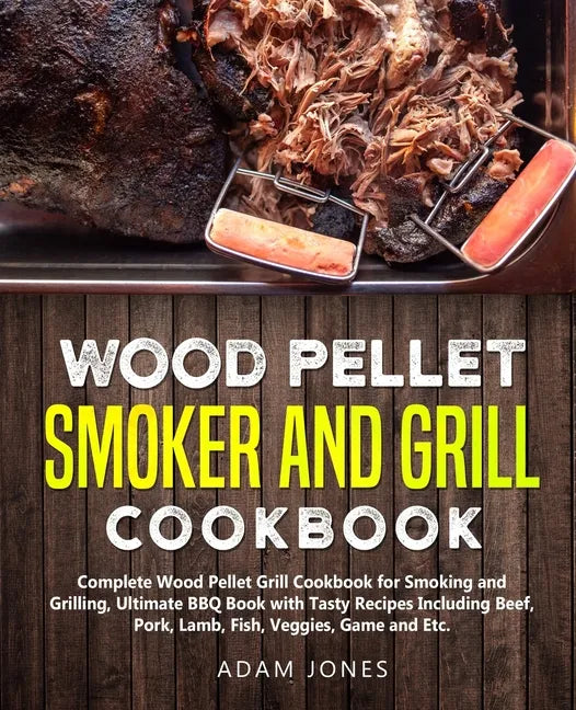 Wood Pellet Smoker and Grill Cookbook: Complete Wood Pellet Grill Cookbook for Smoking and Grilling, Ultimate BBQ Book with Tasty Recipes Including Be - Paperback