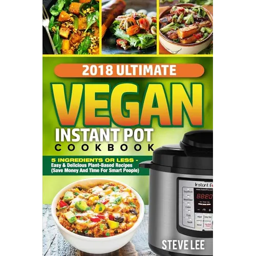 2018 Ultimate Vegan Instant Pot Cookbook: 5 Ingredients or Less- Easy & Delicious Plant-Based Recipes (Save Money and Time for Smart People) - Paperback