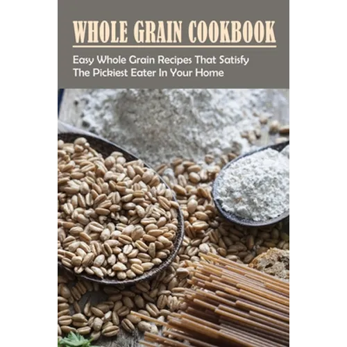 Whole Grain Cookbook: Easy Whole Grain Recipes That Satisfy The Pickiest Eater In Your Home: Ways To Enjoy Whole Grain Bread For Breakfast - Paperback