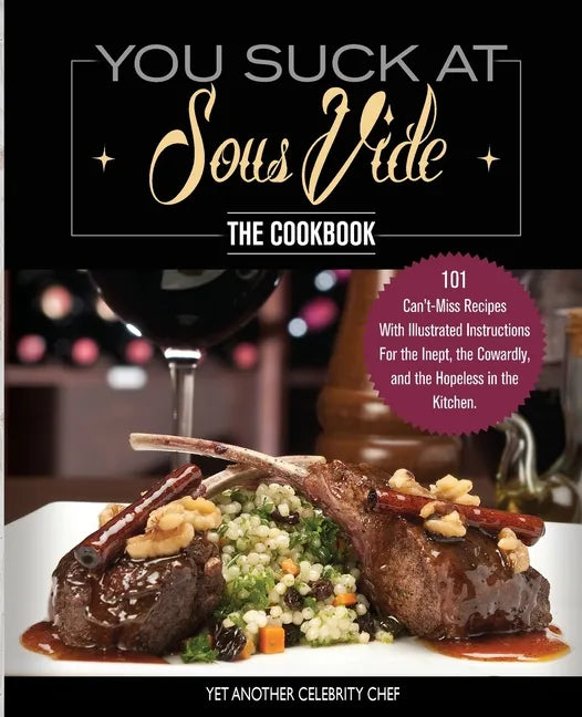 You Suck At Sous Vide!, The Cookbook: 101 Can't-Miss Recipes With Illustrated Instructions For the Inept, the Cowardly, and the Hopeless in the Kitche - Paperback