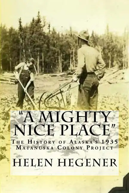 "A Mighty Nice Place": The History of Alaska's 1935 Matanuska Colony Project - Paperback