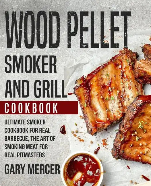 Wood Pellet Smoker and Grill Cookbook: Ultimate Smoker Cookbook for Real Barbecue, The Art of Smoking Meat for Real Pitmasters (Wood Pellet Grill Cook - Paperback