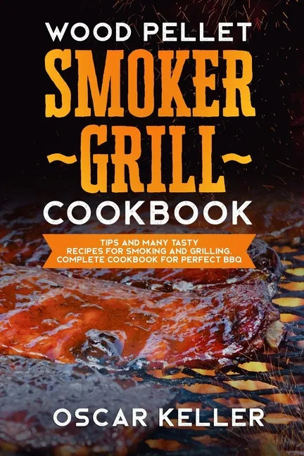 Wood Pellet Smoker Grill Cookbook: Tips and Many Tasty Recipes For Smoking and Grilling - Complete Cookbook For Perfect BBQ - Paperback