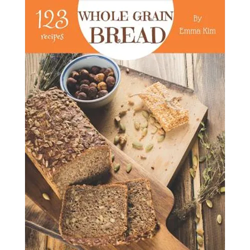 Whole Grain Bread 123: Enjoy 123 Days with Amazing Whole Grain Bread Recipes in Your Own Whole Grain Bread Cookbook! [book 1] - Paperback