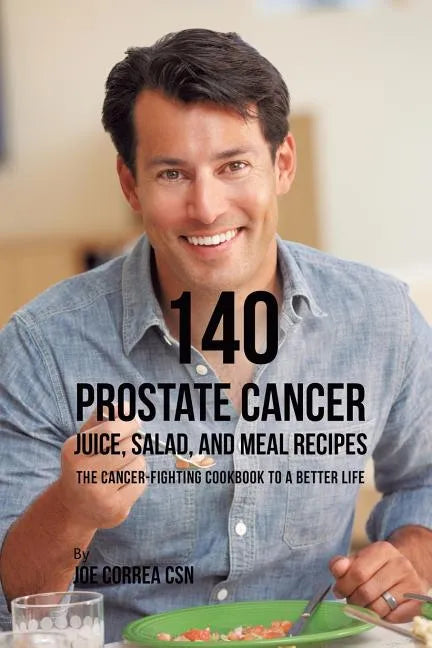 140 Prostate Cancer Juice, Salad, and Meal Recipes: The Cancer-Fighting Cookbook to a Better Life - Paperback