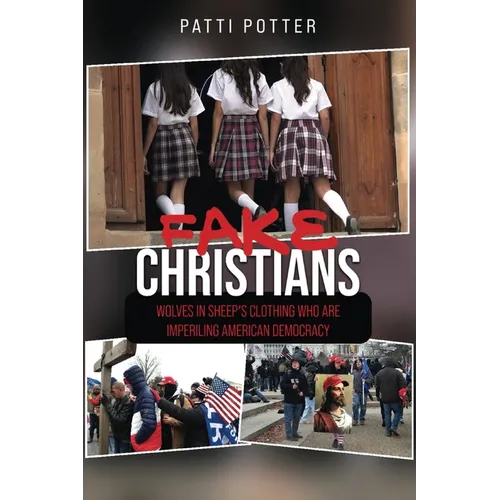 Fake Christians: The Wolves in Sheep's Clothing Who Are Imperiling American Democracy