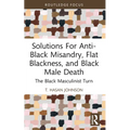 Solutions For Anti-Black Misandry, Flat Blackness, and Black Male Death: The Black Masculinist Turn