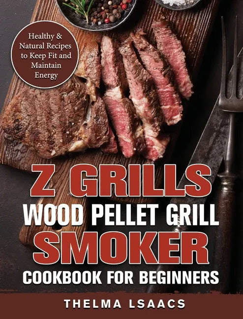 Z Grills Wood Pellet Grill & Smoker Cookbook For Beginners: Healthy & Natural Recipes to Keep Fit and Maintain Energy - Hardcover
