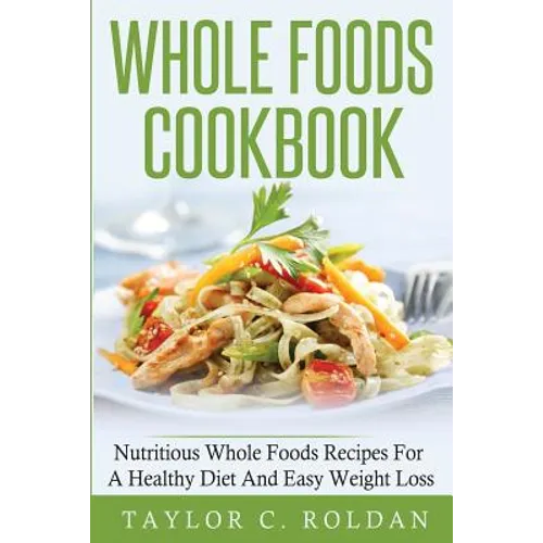 Whole Foods Cookbook: Nutritious Whole Foods Recipes For A Healthy Diet And Easy Loss - Paperback