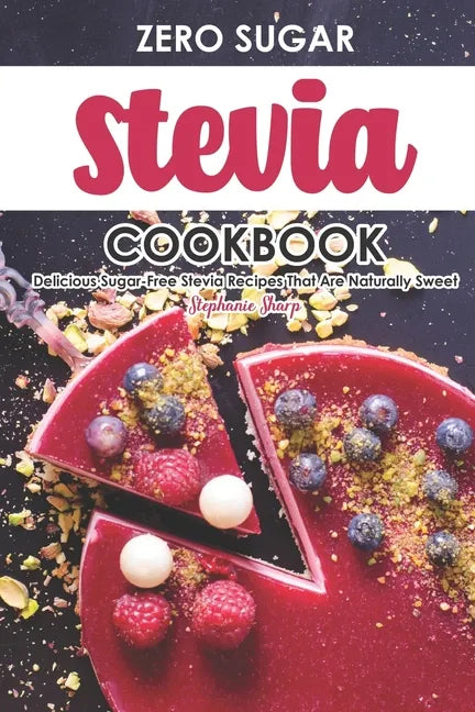 Zero Sugar Stevia Cookbook: Delicious Sugar-Free Stevia Recipes That Are Naturally Sweet - Paperback