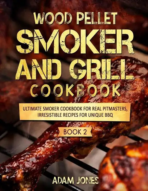 Wood Pellet Smoker and Grill Cookbook: Ultimate Smoker Cookbook for Real Pitmasters, Irresistible Recipes for Unique BBQ: Book 2 - Paperback