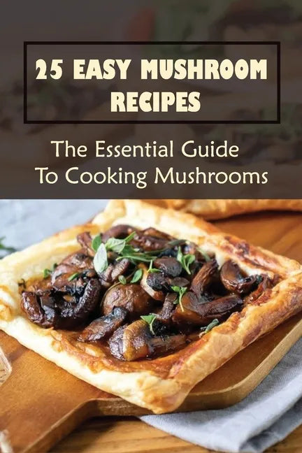 25 Easy Mushroom Recipes: The Essential Guide To Cooking Mushrooms: Mushroom Cookbook - Paperback