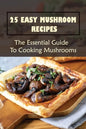 25 Easy Mushroom Recipes: The Essential Guide To Cooking Mushrooms: Mushroom Cookbook - Paperback