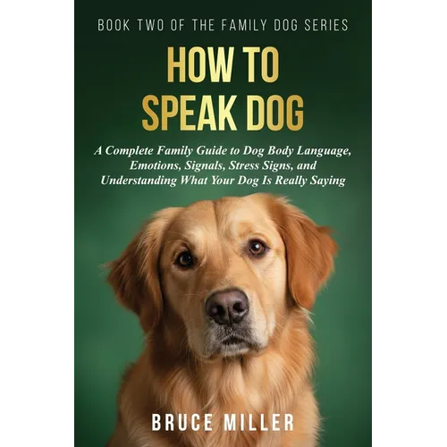 How to Speak Dog: A Complete Family Guide to Dog Body Language, Emotions, Signals, Stress Signs, and Understanding What Your Dog Is Really Saying